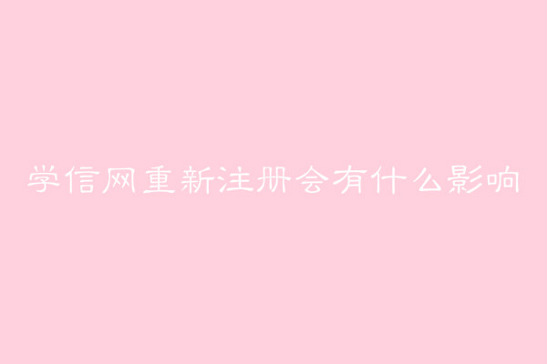 學(xué)信網(wǎng)有什么用?學(xué)信網(wǎng)重新注冊(cè)會(huì)有什么影響后果嚴(yán)重嗎?
