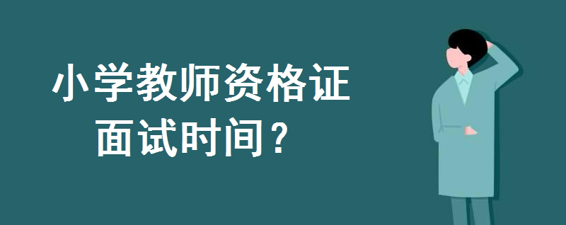 小學教師資格證面試時間是什么時候?面試有哪些內容?通過率高嗎