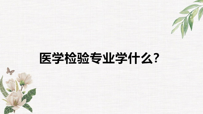 醫學檢驗工資一般多少就業前景如何?醫學檢驗專業學什么?