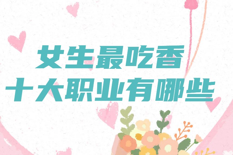 女生最吃香的十大職業有哪些,女性十大高薪職業推薦