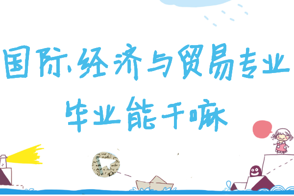 國際經(jīng)濟與貿(mào)易專業(yè)畢業(yè)能干嘛,就業(yè)前景及發(fā)展方向分析