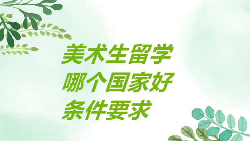 美術生留學去哪個國家比較好?美術生留學有哪些要求條件一覽