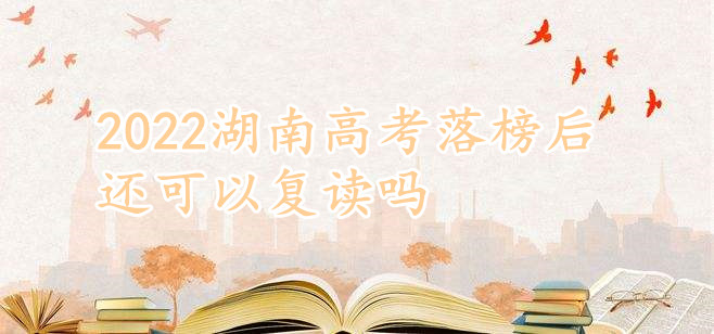 1645776078186671.jpg 湖南新高考政策最新解讀,2023湖南高考落榜后還可以復讀嗎